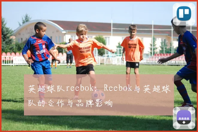 英超球队reebok：Reebok与英超球队的合作与品牌影响