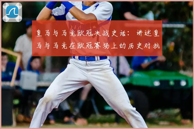 皇马与马竞欧冠决战史话:讲述皇马与马竞在欧冠赛场上的历史对抗