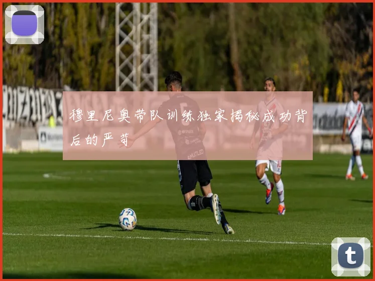 穆里尼奥带队训练独家揭秘成功背后的严苛